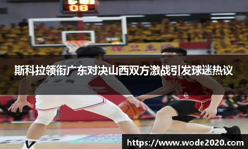斯科拉领衔广东对决山西双方激战引发球迷热议