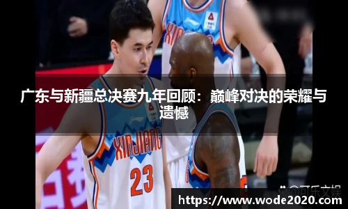 广东与新疆总决赛九年回顾：巅峰对决的荣耀与遗憾