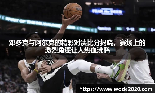 邓多克与阿尔克的精彩对决比分揭晓，赛场上的激烈角逐让人热血沸腾